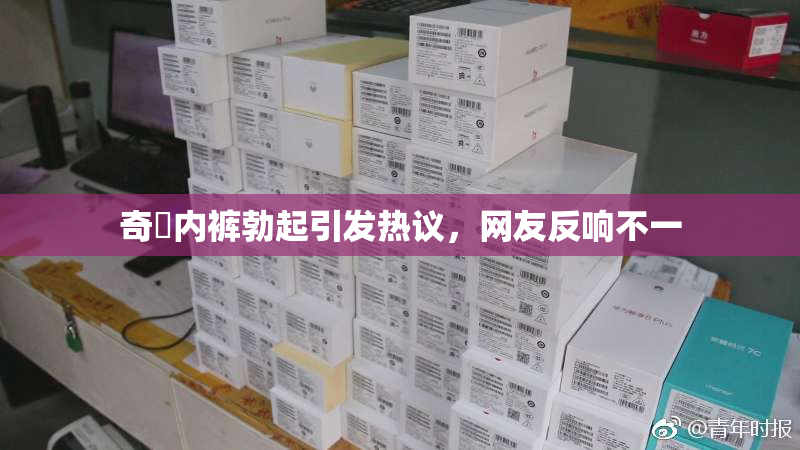 奇犽内裤勃起引发热议，网友反响不一