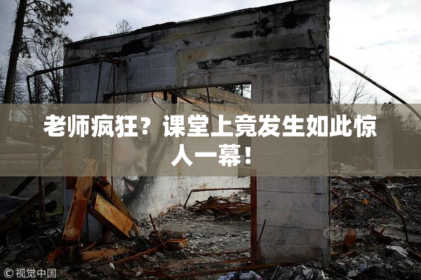老师疯狂？课堂上竟发生如此惊人一幕！
