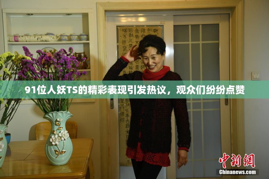 91位人妖TS的精彩表现引发热议，观众们纷纷点赞