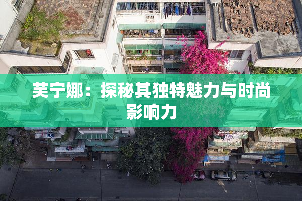 芙宁娜：探秘其独特魅力与时尚影响力
