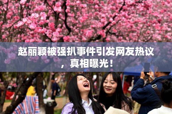 赵丽颖被强扒事件引发网友热议，真相曝光！
