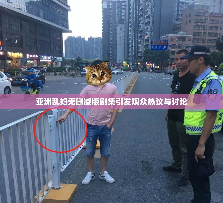 亚洲乱妇无删减版剧集引发观众热议与讨论