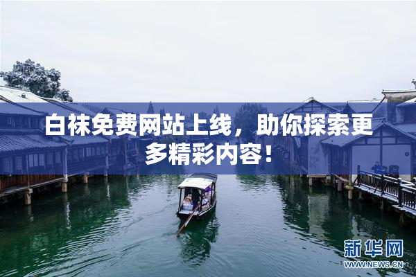 白袜免费网站上线，助你探索更多精彩内容！