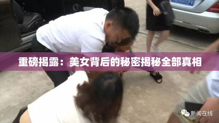 重磅揭露：美女背后的秘密揭秘全部真相