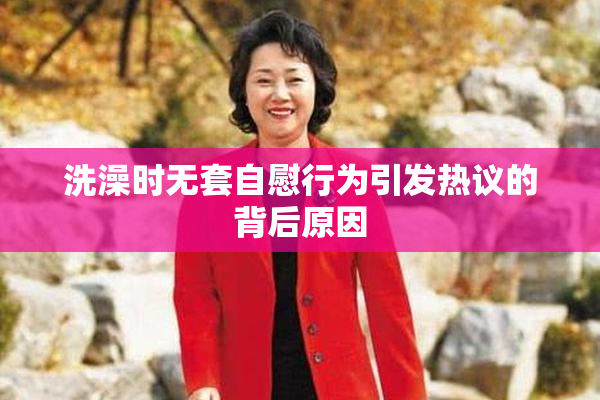 洗澡时无套自慰行为引发热议的背后原因