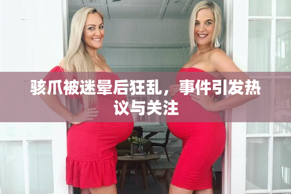 骇爪被迷晕后狂乱，事件引发热议与关注