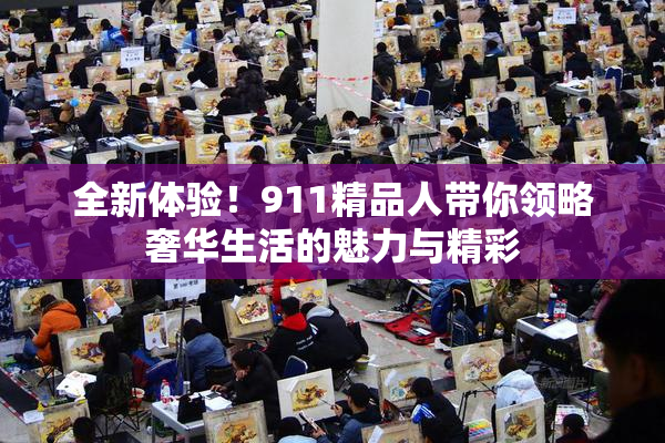 全新体验！911精品人带你领略奢华生活的魅力与精彩