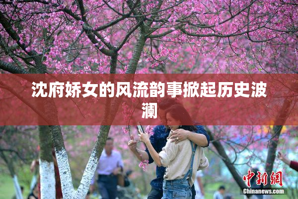 沈府娇女的风流韵事掀起历史波澜