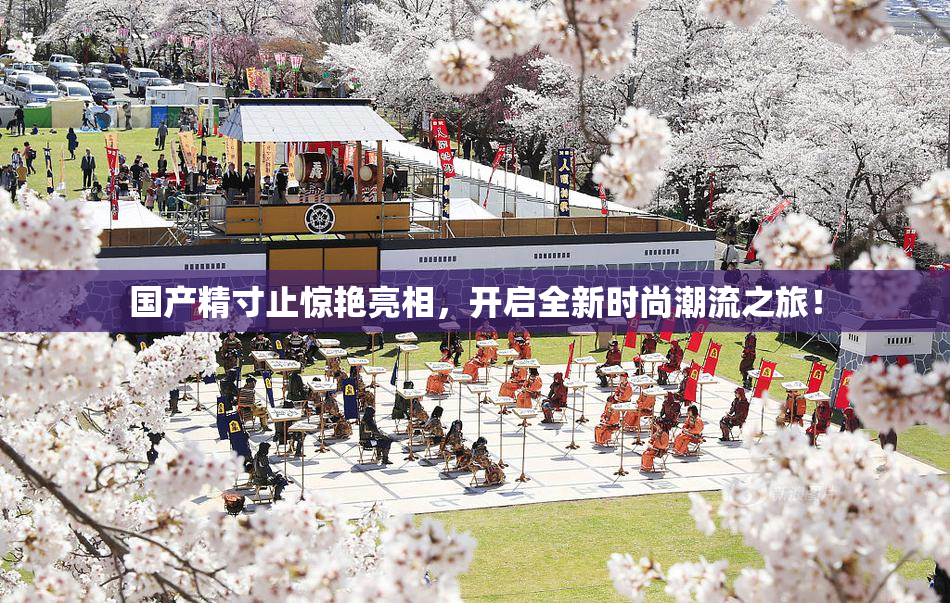 国产精寸止惊艳亮相，开启全新时尚潮流之旅！