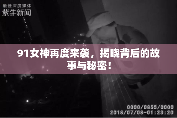 91女神再度来袭，揭晓背后的故事与秘密！