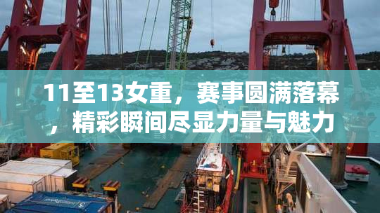 11至13女重，赛事圆满落幕，精彩瞬间尽显力量与魅力