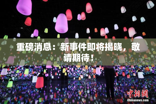 重磅消息：新事件即将揭晓，敬请期待！