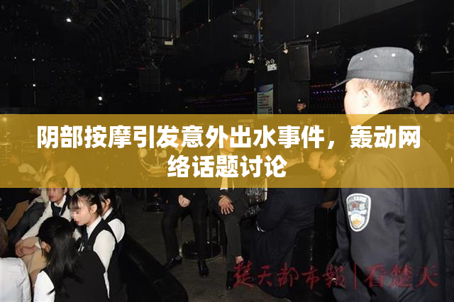 阴部按摩引发意外出水事件，轰动网络话题讨论