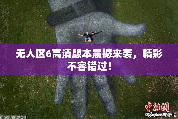 无人区6高清版本震撼来袭，精彩不容错过！