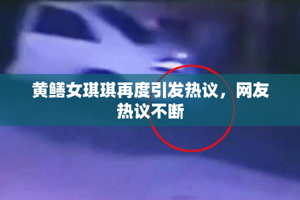 黄鳝女琪琪再度引发热议，网友热议不断