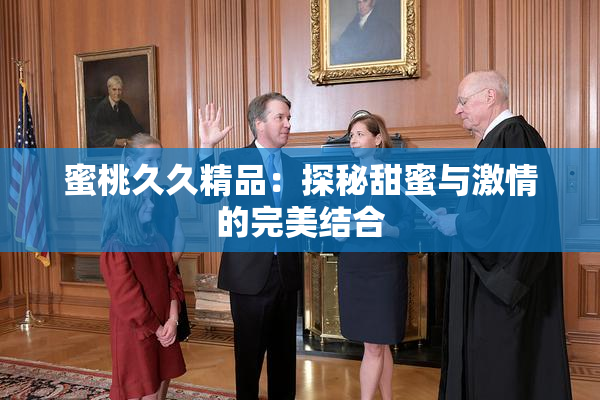 蜜桃久久精品：探秘甜蜜与激情的完美结合