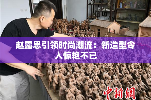 赵露思引领时尚潮流：新造型令人惊艳不已