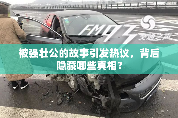 被强壮公的故事引发热议，背后隐藏哪些真相？