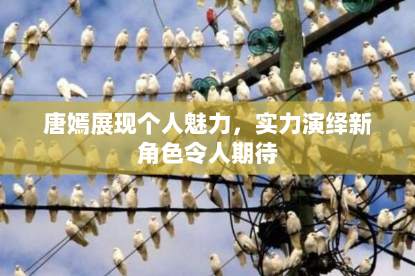 唐嫣展现个人魅力，实力演绎新角色令人期待