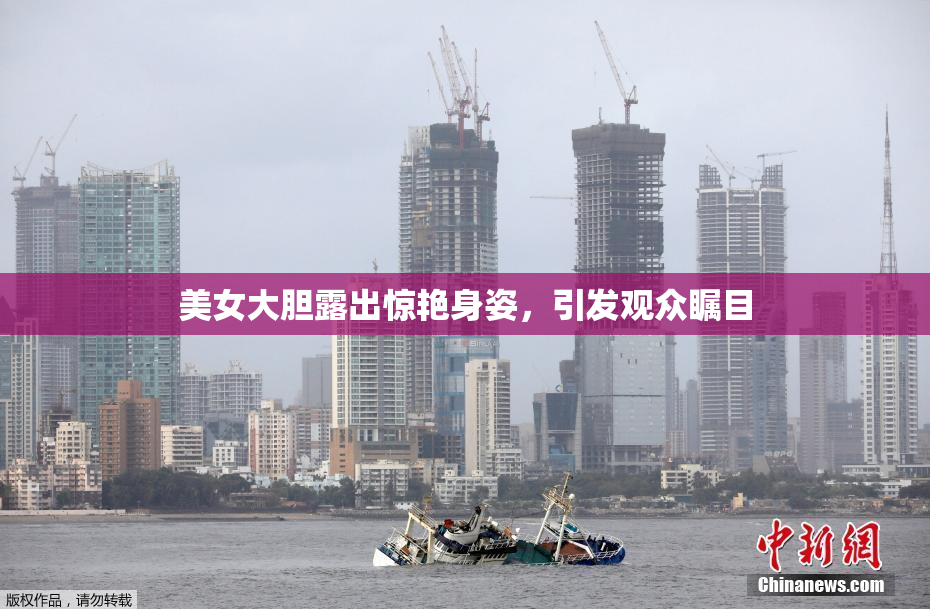 美女大胆露出惊艳身姿，引发观众瞩目