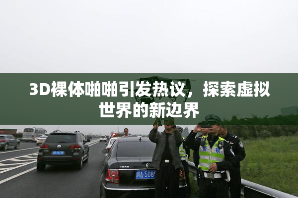 3D裸体啪啪引发热议，探索虚拟世界的新边界