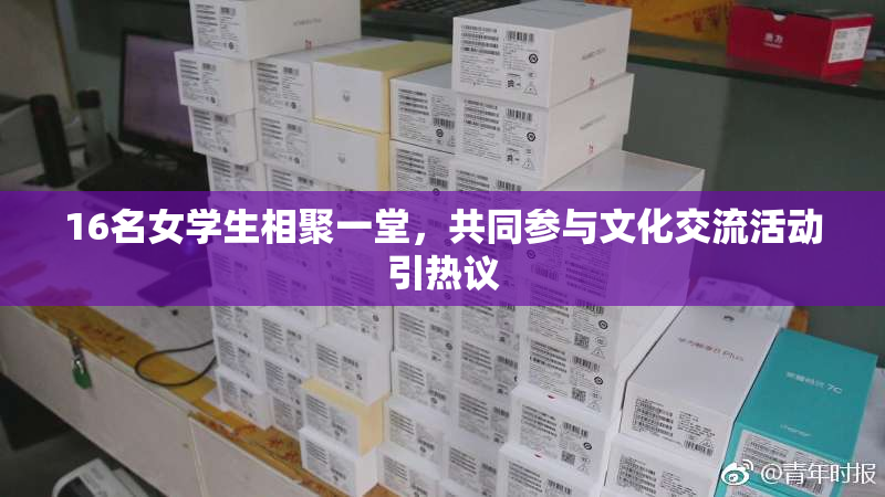 16名女学生相聚一堂，共同参与文化交流活动引热议