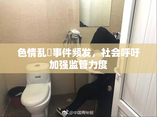色情乱婬事件频发，社会呼吁加强监管力度