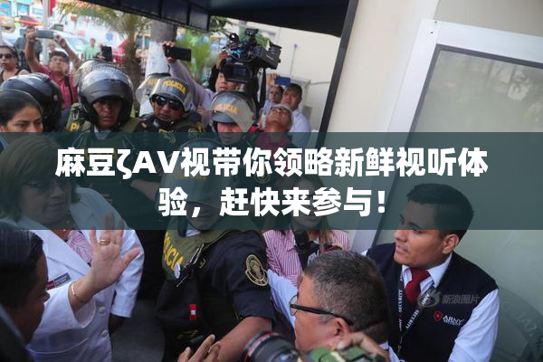 麻豆ζAV视带你领略新鲜视听体验，赶快来参与！