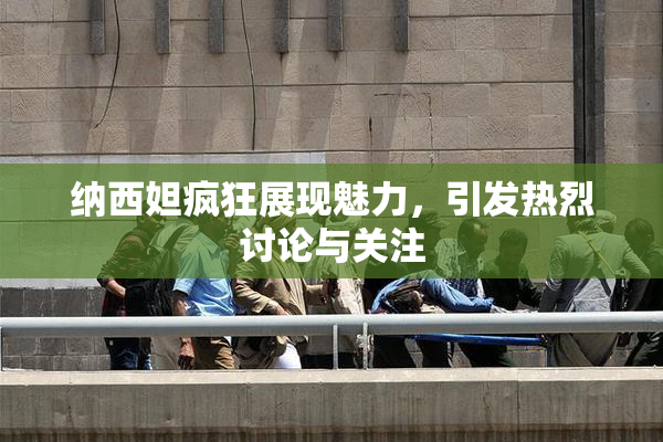 纳西妲疯狂展现魅力，引发热烈讨论与关注