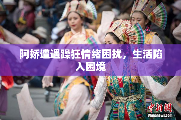 阿娇遭遇躁狂情绪困扰，生活陷入困境