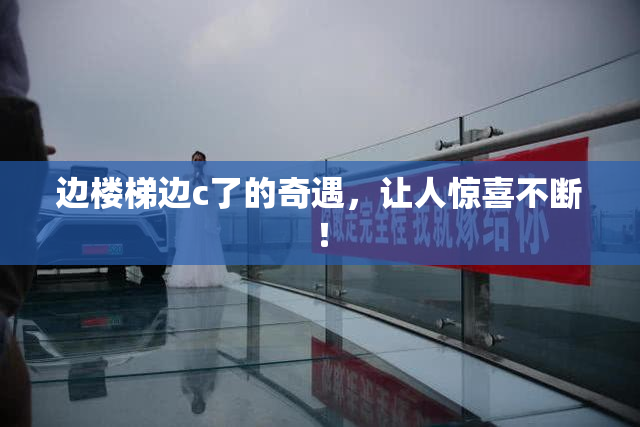 边楼梯边c了的奇遇，让人惊喜不断！