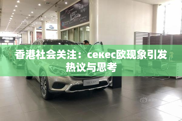 香港社会关注：ceкес欧现象引发热议与思考