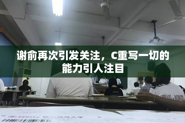 谢俞再次引发关注，C重写一切的能力引人注目