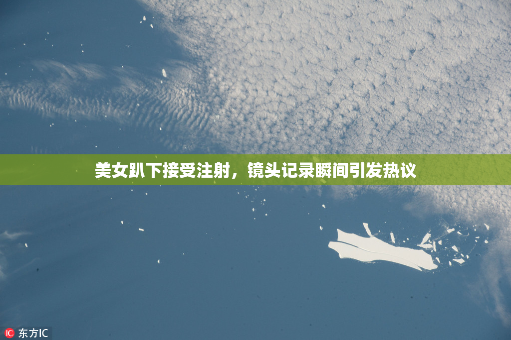 美女趴下接受注射，镜头记录瞬间引发热议
