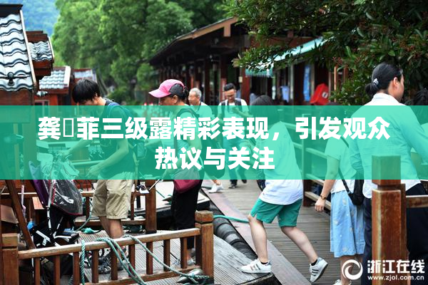 龚玥菲三级露精彩表现，引发观众热议与关注