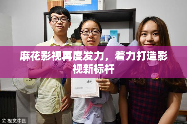 麻花影视再度发力，着力打造影视新标杆
