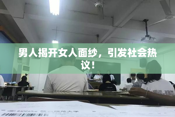男人揭开女人面纱，引发社会热议！