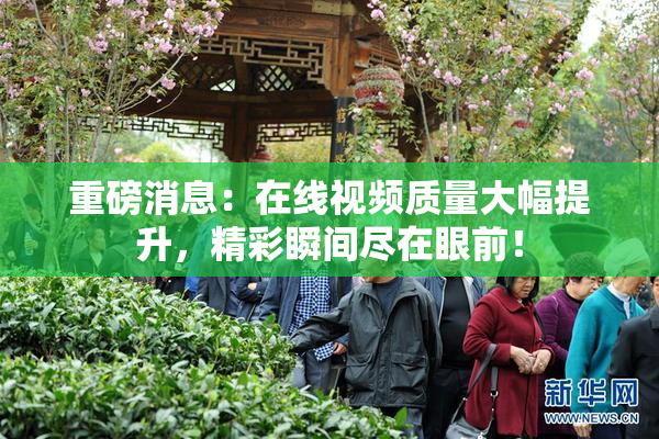 重磅消息：在线视频质量大幅提升，精彩瞬间尽在眼前！