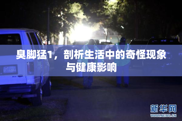 臭脚猛1，剖析生活中的奇怪现象与健康影响
