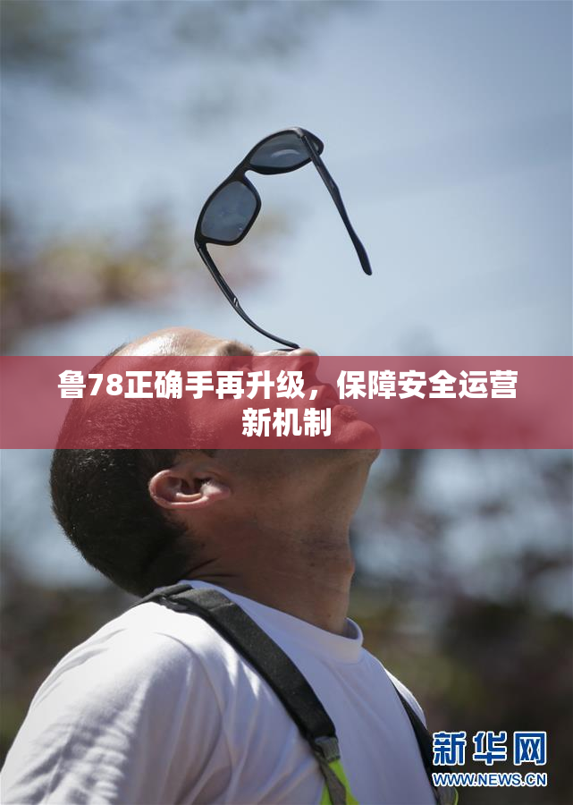 鲁78正确手再升级，保障安全运营新机制