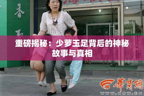 重磅揭秘：少萝玉足背后的神秘故事与真相
