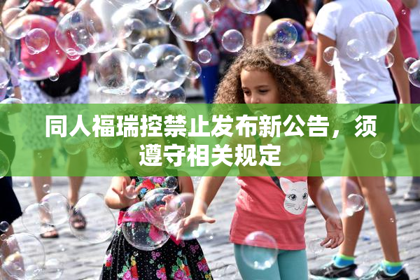 同人福瑞控禁止发布新公告，须遵守相关规定