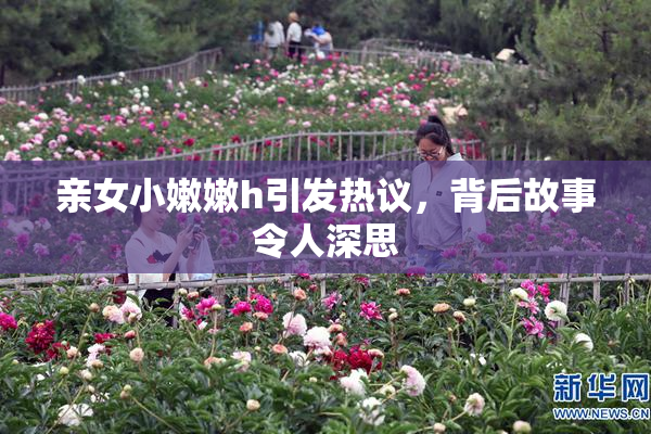 亲女小嫩嫩h引发热议，背后故事令人深思