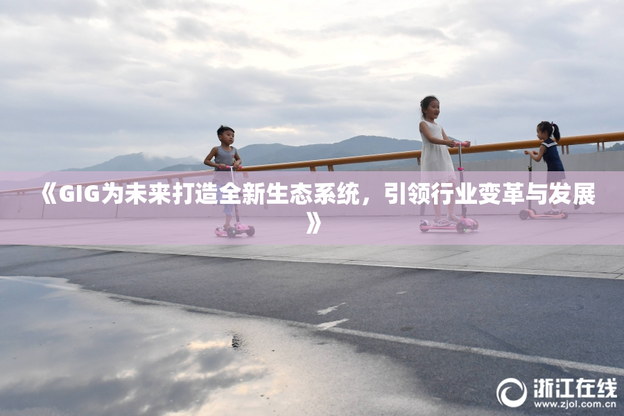 《GIG为未来打造全新生态系统，引领行业变革与发展》