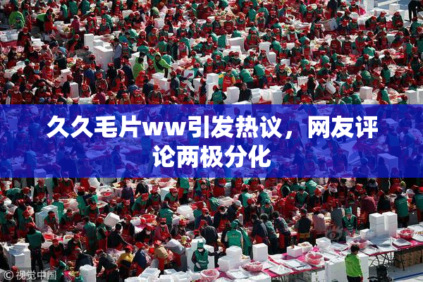 久久毛片ww引发热议，网友评论两极分化