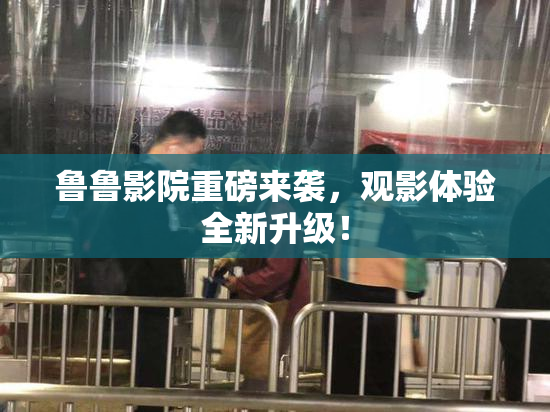 鲁鲁影院重磅来袭，观影体验全新升级！