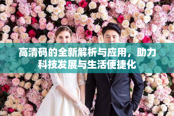 高清码的全新解析与应用，助力科技发展与生活便捷化