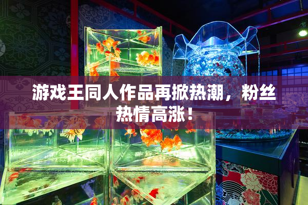 游戏王同人作品再掀热潮，粉丝热情高涨！