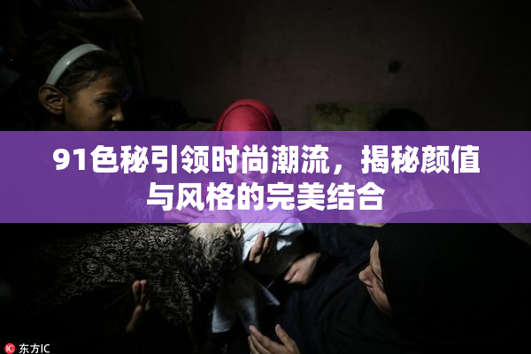 91色秘引领时尚潮流，揭秘颜值与风格的完美结合