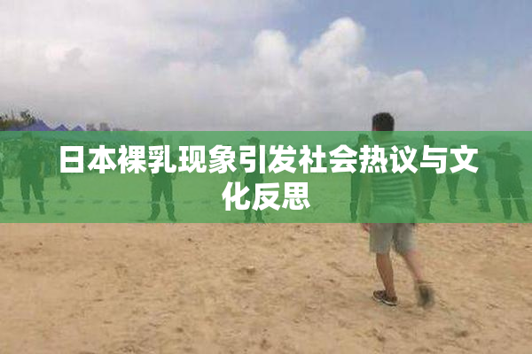 日本裸乳现象引发社会热议与文化反思
